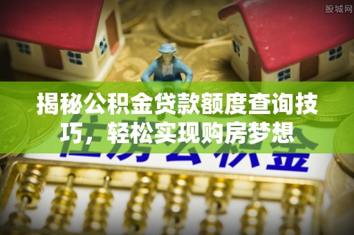 安达揭秘公积金贷款额度查询技巧，轻松实现购房梦想