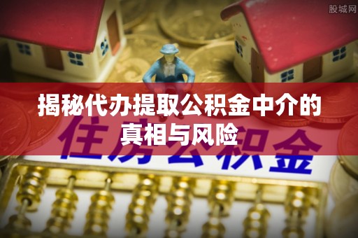 安达揭秘代办提取公积金中介的真相与风险