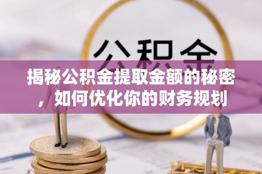 安达揭秘公积金提取金额的秘密，如何优化你的财务规划