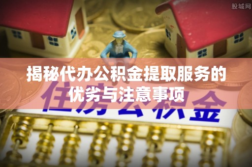安达揭秘代办公积金提取服务的优劣与注意事项