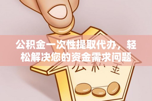 安达公积金一次性提取代办，轻松解决您的资金需求问题