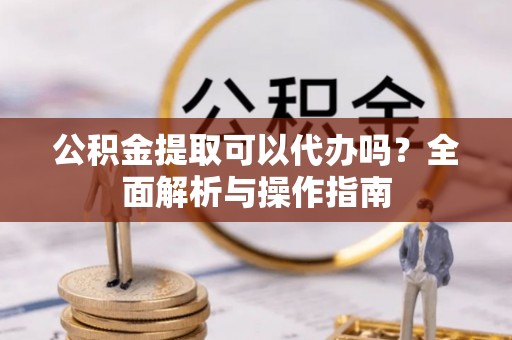 安达公积金提取可以代办吗？全面解析与操作指南