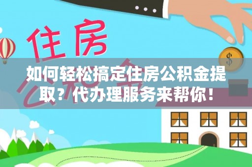 安达如何轻松搞定住房公积金提取？代办理服务来帮你！