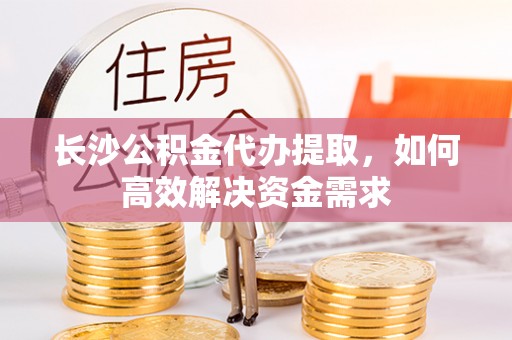 安达长沙公积金代办提取，如何高效解决资金需求