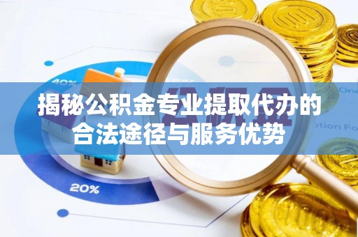 安达揭秘公积金专业提取代办的合法途径与服务优势