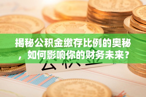 安达揭秘公积金缴存比例的奥秘，如何影响你的财务未来？