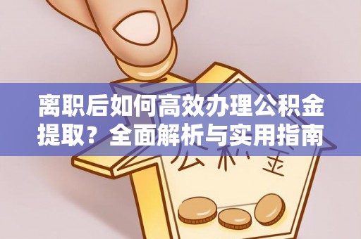 安达离职后如何高效办理公积金提取？全面解析与实用指南