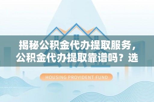 安达揭秘公积金代办提取服务，公积金代办提取靠谱吗？选择前你需要知道这些！