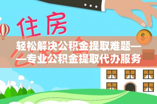 安达轻松解决公积金提取难题——专业公积金提取代办服务详解