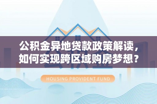 安达公积金异地贷款政策解读，如何实现跨区域购房梦想？