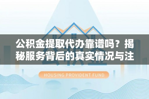 安达公积金提取代办靠谱吗？揭秘服务背后的真实情况与注意事项