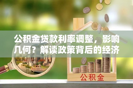 安达公积金贷款利率调整，影响几何？解读政策背后的经济逻辑