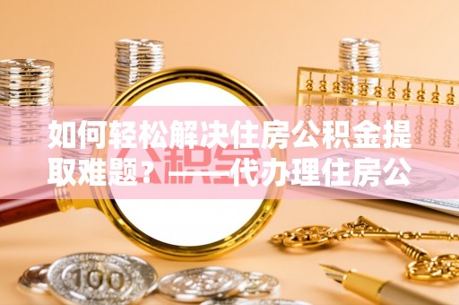 安达如何轻松解决住房公积金提取难题？——代办理住房公积金提取服务解析