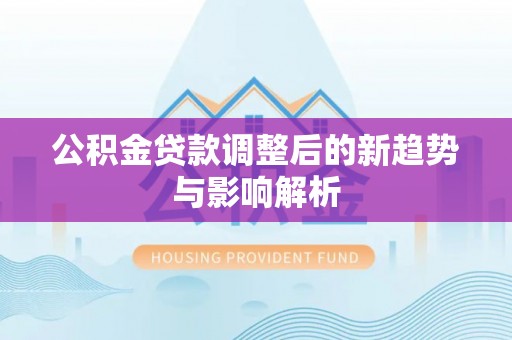 安达公积金贷款调整后的新趋势与影响解析