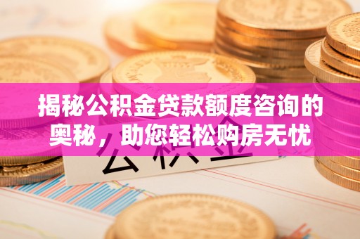 安达揭秘公积金贷款额度咨询的奥秘，助您轻松购房无忧