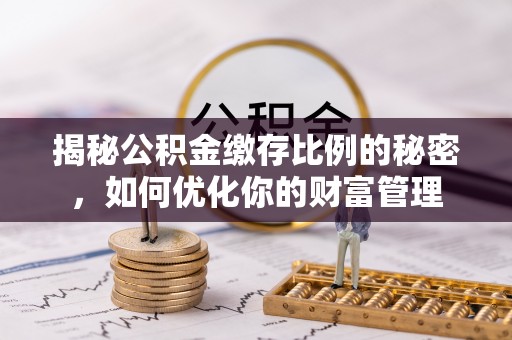 安达揭秘公积金缴存比例的秘密，如何优化你的财富管理