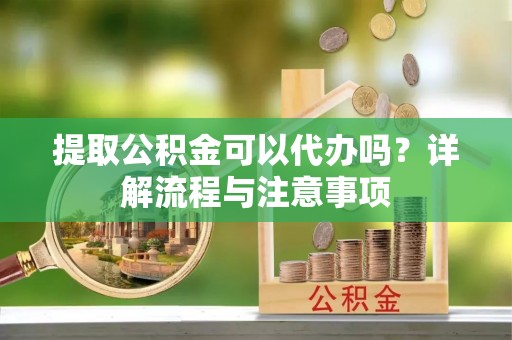 安达提取公积金可以代办吗？详解流程与注意事项