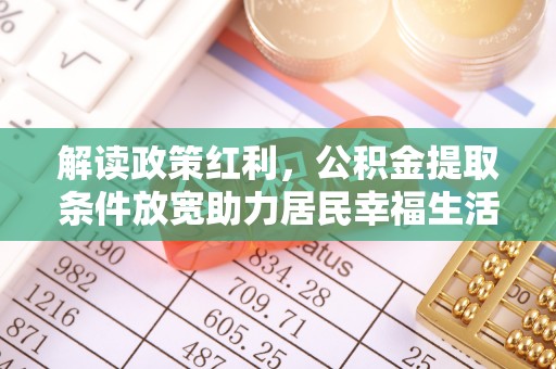 安达解读政策红利，公积金提取条件放宽助力居民幸福生活