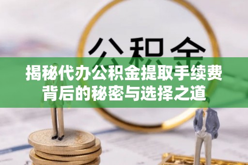 安达揭秘代办公积金提取手续费背后的秘密与选择之道