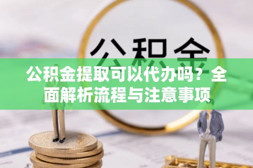 安达公积金提取可以代办吗？全面解析流程与注意事项