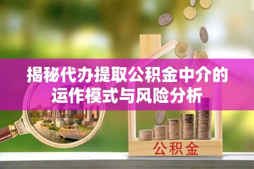 安达揭秘代办提取公积金中介的运作模式与风险分析