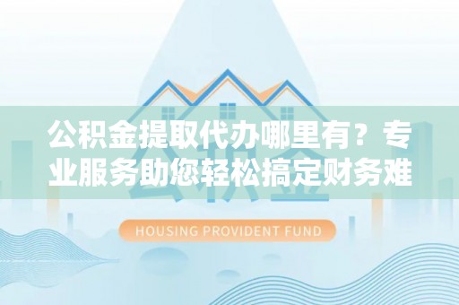 安达公积金提取代办哪里有？专业服务助您轻松搞定财务难题