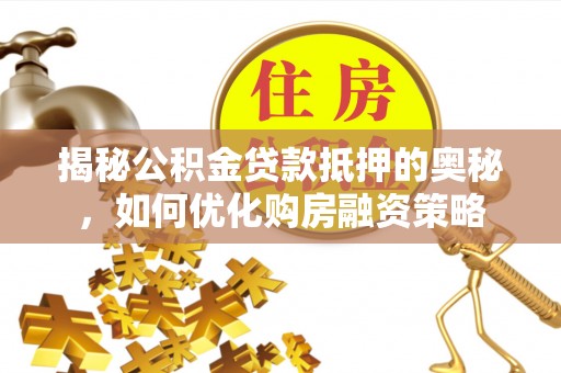 安达揭秘公积金贷款抵押的奥秘，如何优化购房融资策略