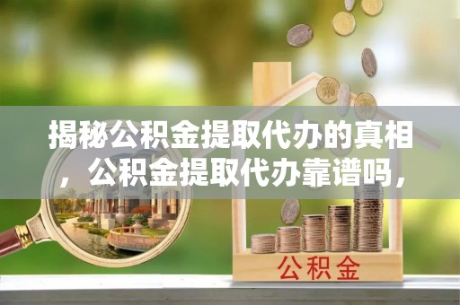 安达揭秘公积金提取代办的真相，公积金提取代办靠谱吗，如何选择专业服务？