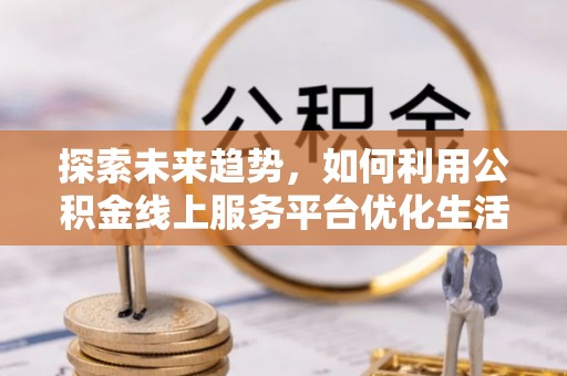 安达探索未来趋势，如何利用公积金线上服务平台优化生活