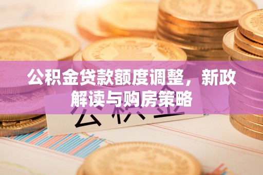 安达公积金贷款额度调整，新政解读与购房策略