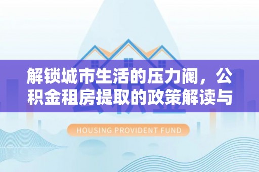 安达解锁城市生活的压力阀，公积金租房提取的政策解读与实践指南