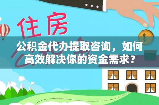 安达公积金代办提取咨询，如何高效解决你的资金需求？