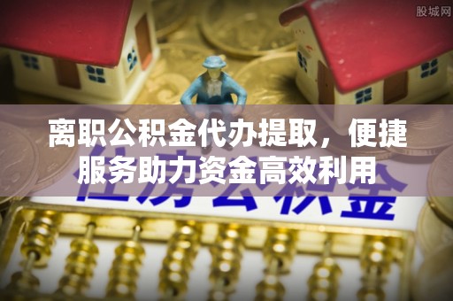安达离职公积金代办提取，便捷服务助力资金高效利用