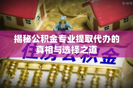 安达揭秘公积金专业提取代办的真相与选择之道