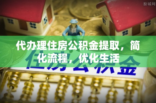 安达代办理住房公积金提取，简化流程，优化生活