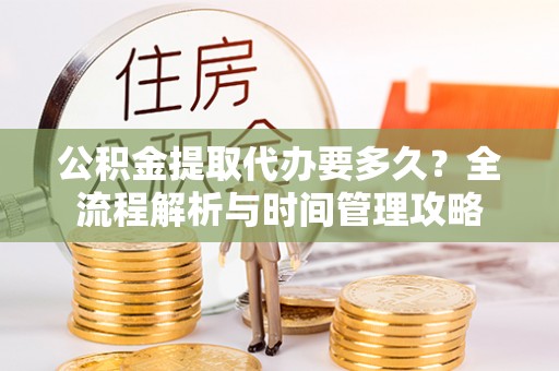 安达公积金提取代办要多久？全流程解析与时间管理攻略