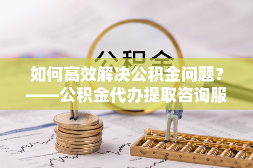 安达如何高效解决公积金问题？——公积金代办提取咨询服务指南