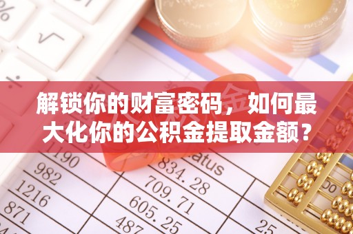 安达解锁你的财富密码，如何最大化你的公积金提取金额？