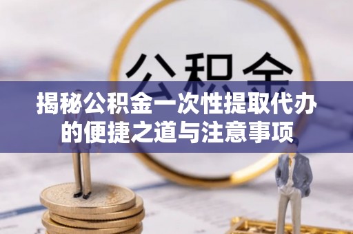 安达揭秘公积金一次性提取代办的便捷之道与注意事项