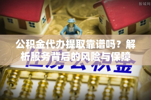 安达公积金代办提取靠谱吗？解析服务背后的风险与保障
