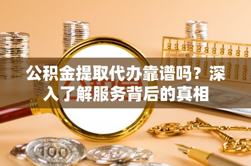 安达公积金提取代办靠谱吗？深入了解服务背后的真相