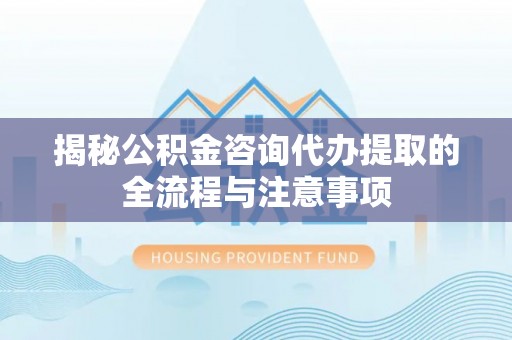安达揭秘公积金咨询代办提取的全流程与注意事项