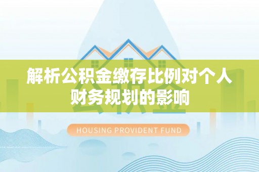 安达解析公积金缴存比例对个人财务规划的影响