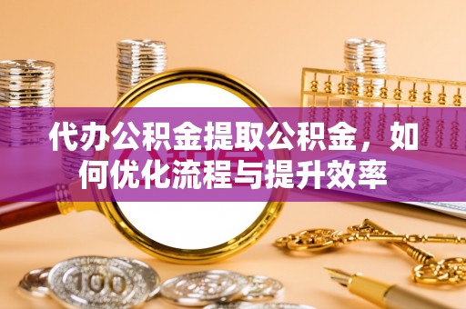安达代办公积金提取公积金，如何优化流程与提升效率