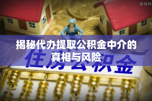 安达揭秘代办提取公积金中介的真相与风险