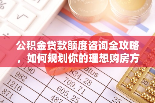 安达公积金贷款额度咨询全攻略，如何规划你的理想购房方案