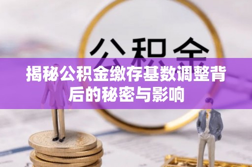 安达揭秘公积金缴存基数调整背后的秘密与影响