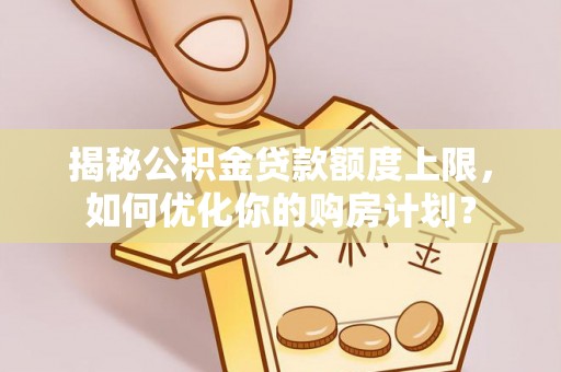 安达揭秘公积金贷款额度上限，如何优化你的购房计划？