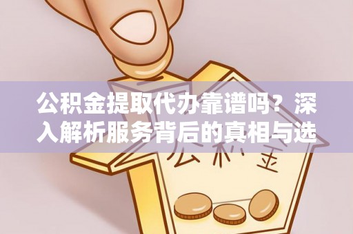 安达公积金提取代办靠谱吗？深入解析服务背后的真相与选择指南