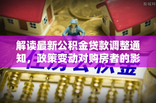安达解读最新公积金贷款调整通知，政策变动对购房者的影响